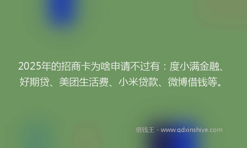 2025年的招商卡为啥申请不过有：度小满金融、好期贷、美团生活费、小米贷款、微博借钱等。