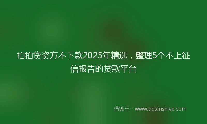 拍拍贷资方不下款2025年精选，整理5个不上征信报告的贷款平台