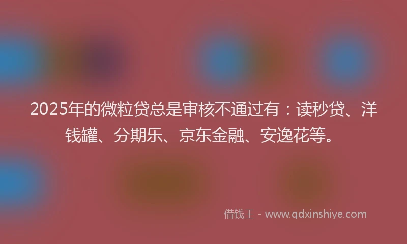2025年的微粒贷总是审核不通过有：读秒贷、洋钱罐、分期乐、京东金融、安逸花等。