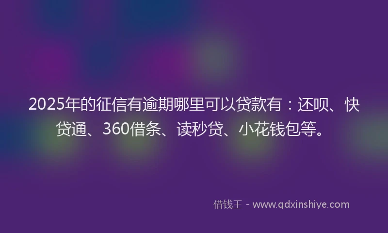 2025年的征信有逾期哪里可以贷款有：还呗、快贷通、360借条、读秒贷、小花钱包等。