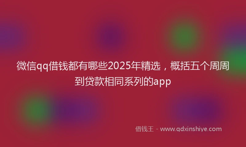 微信qq借钱都有哪些2025年精选，概括五个周周到贷款相同系列的app