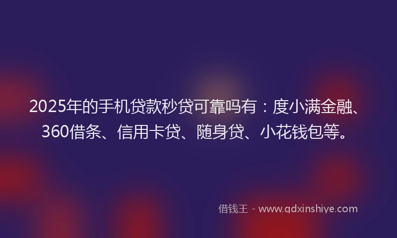 2025年的手机贷款秒贷可靠吗有：度小满金融、360借条、信用卡贷、随身贷、小花钱包等。