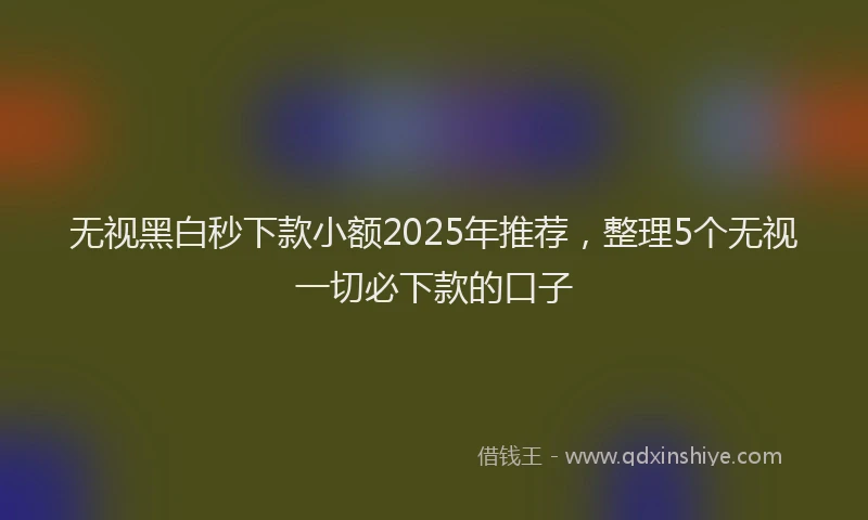 无视黑白秒下款小额2025年推荐，整理5个无视一切必下款的口子