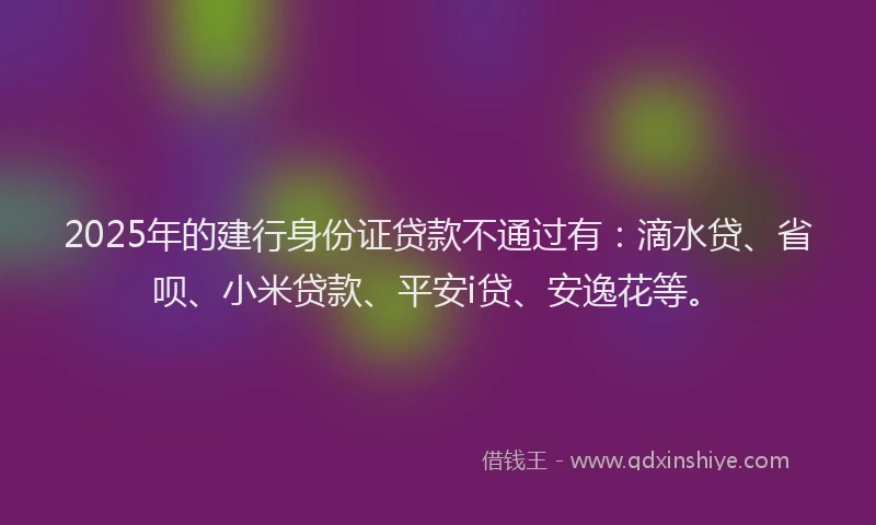 2025年的建行身份证贷款不通过有：滴水贷、省呗、小米贷款、平安i贷、安逸花等。