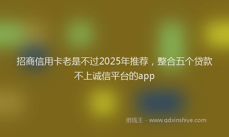 招商信用卡老是不过2025年推荐，整合五个贷款不上诚信平台的app