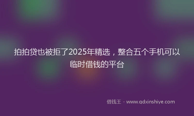 拍拍贷也被拒了2025年精选，整合五个手机可以临时借钱的平台