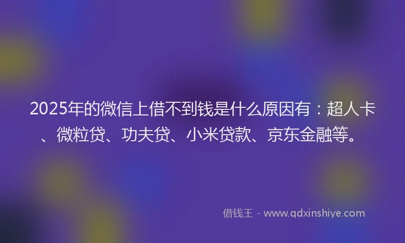 2025年的微信上借不到钱是什么原因有：超人卡、微粒贷、功夫贷、小米贷款、京东金融等。