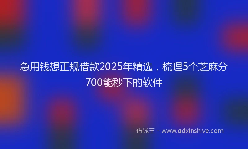 急用钱想正规借款2025年精选，梳理5个芝麻分700能秒下的软件