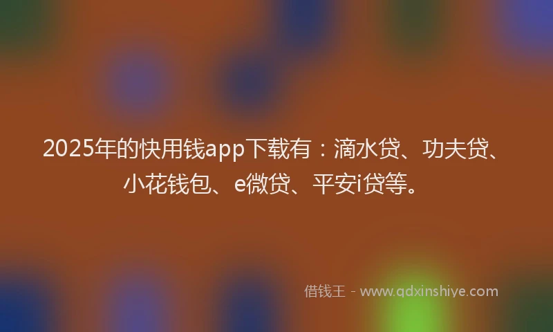2025年的快用钱app下载有：滴水贷、功夫贷、小花钱包、e微贷、平安i贷等。