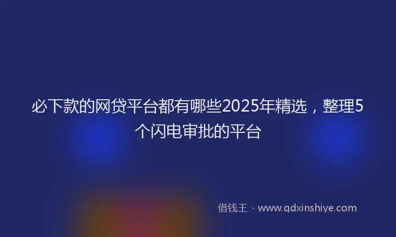 必下款的网贷平台都有哪些2025年精选，整理5个闪电审批的平台