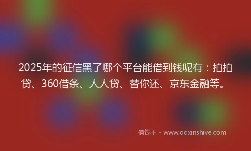 2025年的征信黑了哪个平台能借到钱呢有：拍拍贷、360借条、人人贷、替你还、京东金融等。