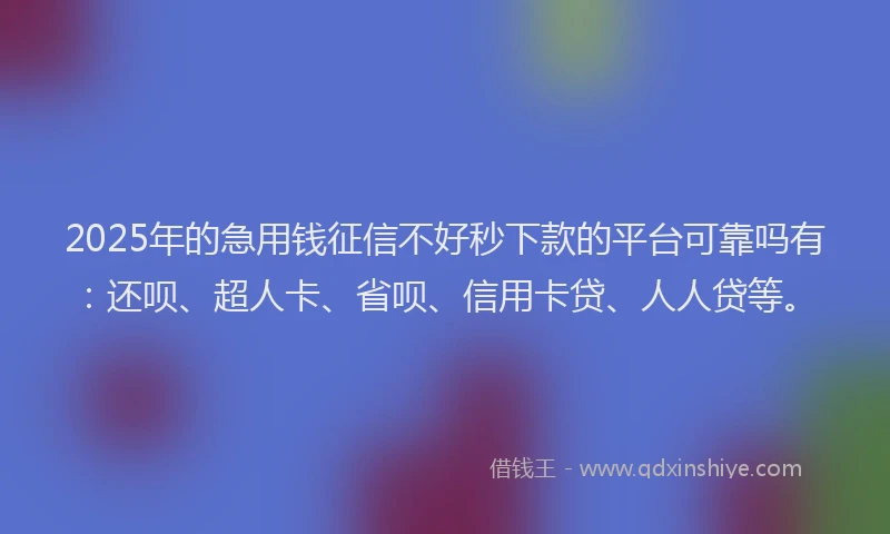 2025年的急用钱征信不好秒下款的平台可靠吗有：还呗、超人卡、省呗、信用卡贷、人人贷等。