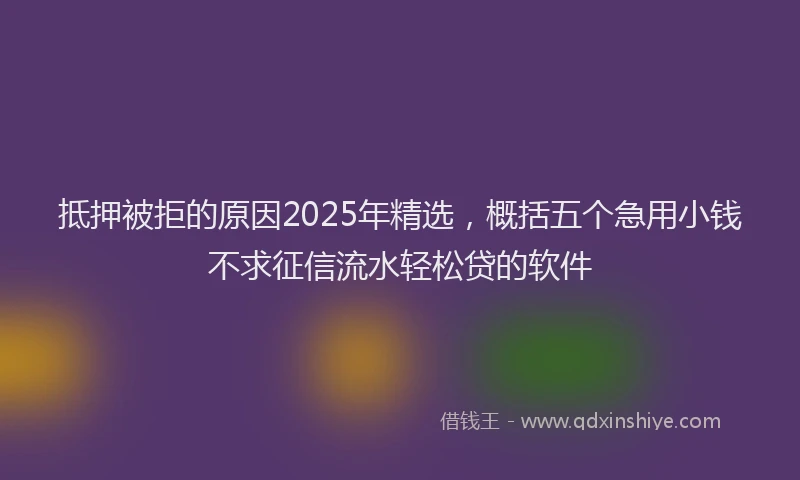 抵押被拒的原因2025年精选，概括五个急用小钱不求征信流水轻松贷的软件