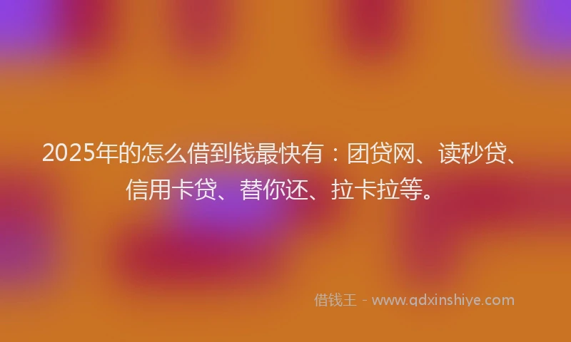 2025年的怎么借到钱最快有：团贷网、读秒贷、信用卡贷、替你还、拉卡拉等。