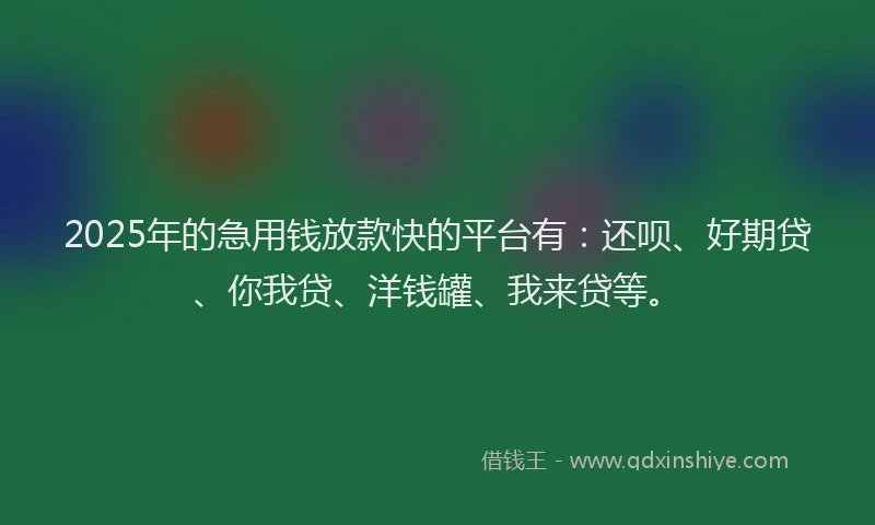 2025年的急用钱放款快的平台有：还呗、好期贷、你我贷、洋钱罐、我来贷等。