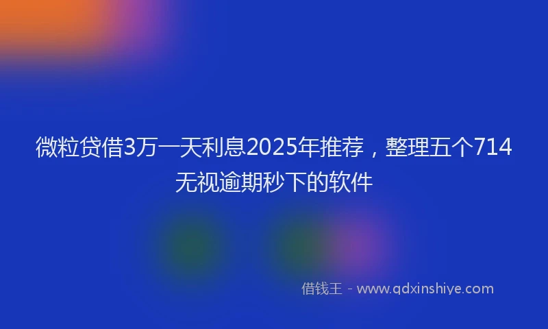 微粒贷借3万一天利息2025年推荐，整理五个714无视逾期秒下的软件