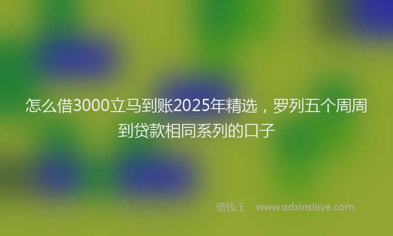 怎么借3000立马到账2025年精选，罗列五个周周到贷款相同系列的口子