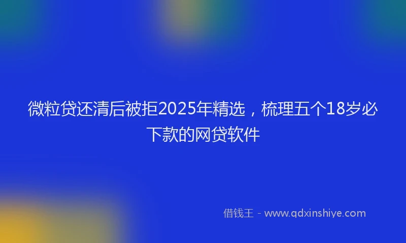微粒贷还清后被拒2025年精选，梳理五个18岁必下款的网贷软件