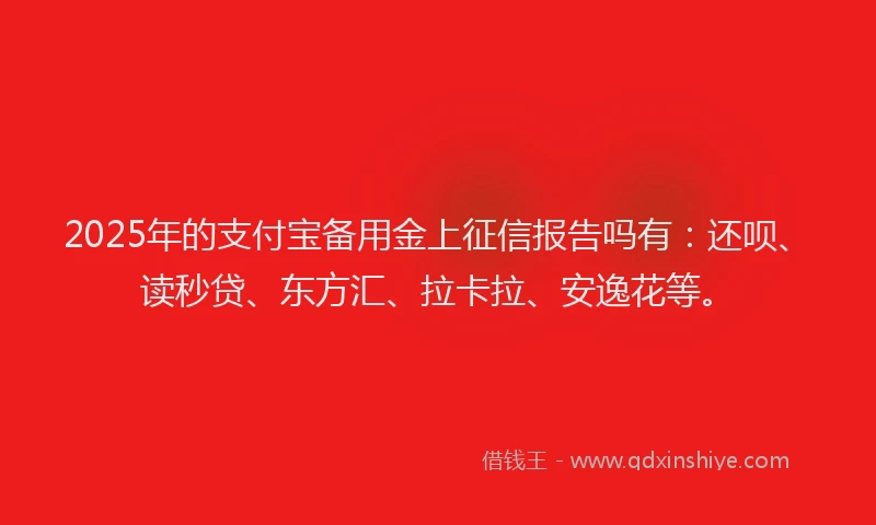 2025年的支付宝备用金上征信报告吗有：还呗、读秒贷、东方汇、拉卡拉、安逸花等。