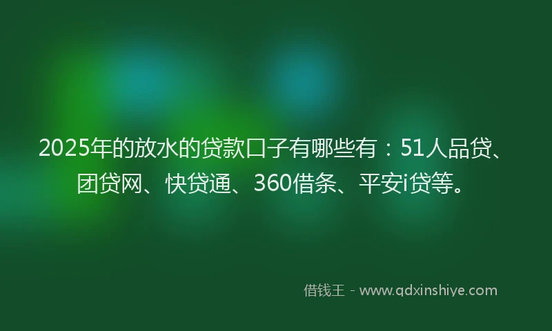2025年的放水的贷款口子有哪些有：51人品贷、团贷网、快贷通、360借条、平安i贷等。
