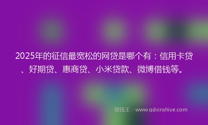 2025年的征信最宽松的网贷是哪个有：信用卡贷、好期贷、惠商贷、小米贷款、微博借钱等。
