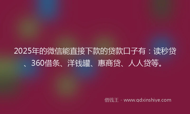 2025年的微信能直接下款的贷款口子有:读秒贷、360借条、洋钱罐、惠商贷、人人贷等。