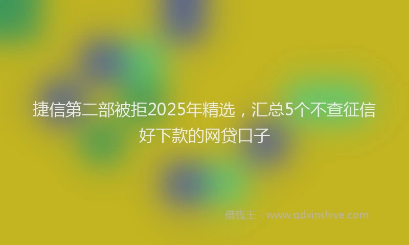 捷信第二部被拒2025年精选，汇总5个不查征信好下款的网贷口子