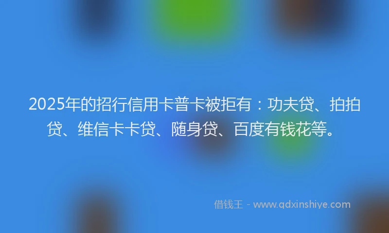 2025年的招行信用卡普卡被拒有：功夫贷、拍拍贷、维信卡卡贷、随身贷、百度有钱花等。