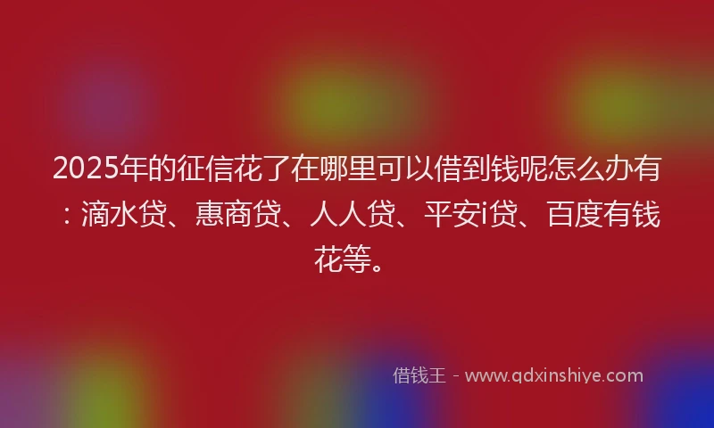 2025年的征信花了在哪里可以借到钱呢怎么办有：滴水贷、惠商贷、人人贷、平安i贷、百度有钱花等。