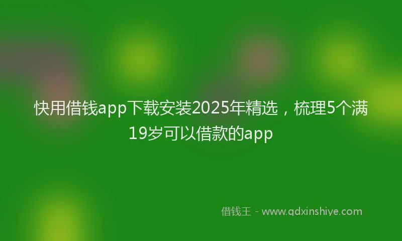 快用借钱app下载安装2025年精选，梳理5个满19岁可以借款的app