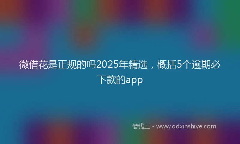微借花是正规的吗2025年精选，概括5个逾期必下款的app