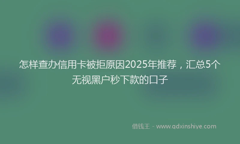 怎样查办信用卡被拒原因2025年推荐，汇总5个无视黑户秒下款的口子