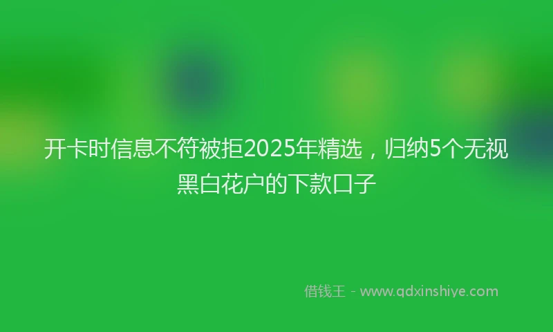 开卡时信息不符被拒2025年精选，归纳5个无视黑白花户的下款口子