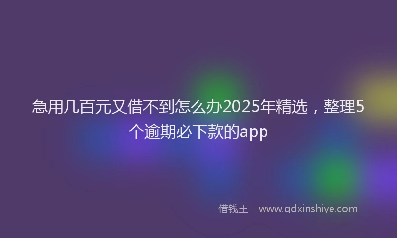 急用几百元又借不到怎么办2025年精选，整理5个逾期必下款的app