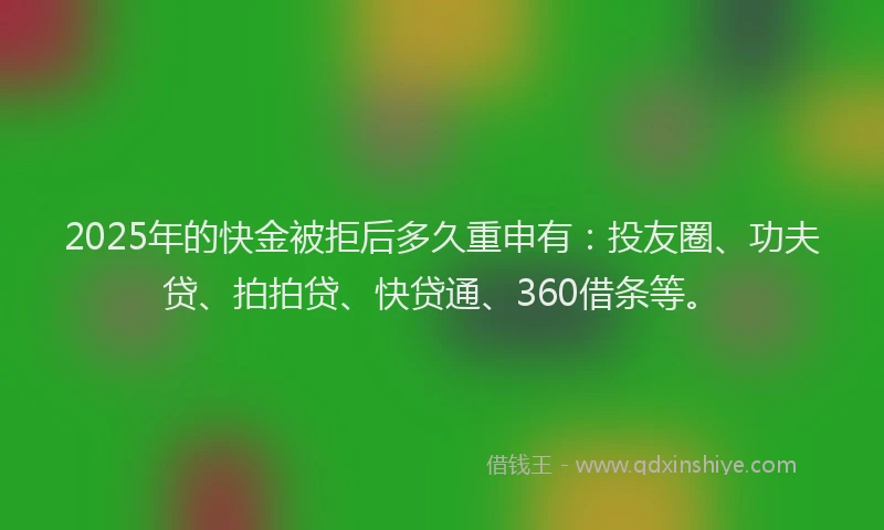 2025年的快金被拒后多久重申有：投友圈、功夫贷、拍拍贷、快贷通、360借条等。
