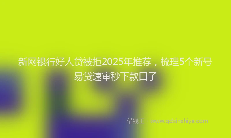 新网银行好人贷被拒2025年推荐，梳理5个新号易贷速审秒下款口子
