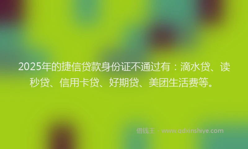 2025年的捷信贷款身份证不通过有：滴水贷、读秒贷、信用卡贷、好期贷、美团生活费等。