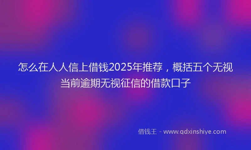 怎么在人人信上借钱2025年推荐，概括五个无视当前逾期无视征信的借款口子