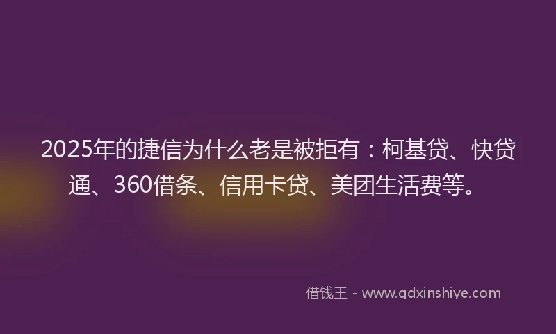 2025年的捷信为什么老是被拒有：柯基贷、快贷通、360借条、信用卡贷、美团生活费等。