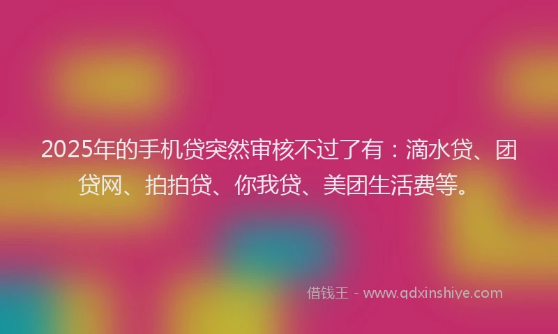 2025年的手机贷突然审核不过了有：滴水贷、团贷网、拍拍贷、你我贷、美团生活费等。