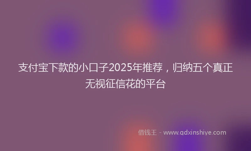 支付宝下款的小口子2025年推荐，归纳五个真正无视征信花的平台