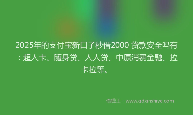 2025年的支付宝新口子秒借2000 贷款安全吗有：超人卡、随身贷、人人贷、中原消费金融、拉卡拉等。