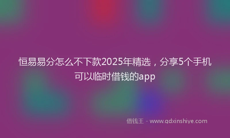恒易易分怎么不下款2025年精选，分享5个手机可以临时借钱的app
