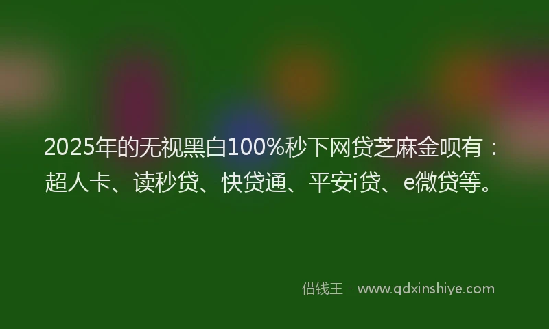 2025年的无视黑白100%秒下网贷芝麻金呗有：超人卡、读秒贷、快贷通、平安i贷、e微贷等。