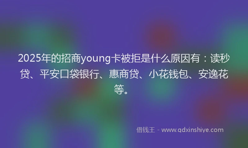 2025年的招商young卡被拒是什么原因有：读秒贷、平安口袋银行、惠商贷、小花钱包、安逸花等。