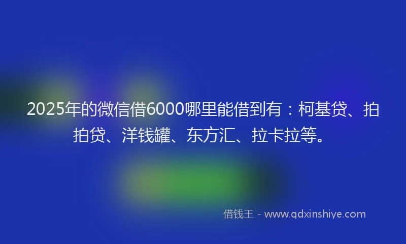 2025年的微信借6000哪里能借到有：柯基贷、拍拍贷、洋钱罐、东方汇、拉卡拉等。
