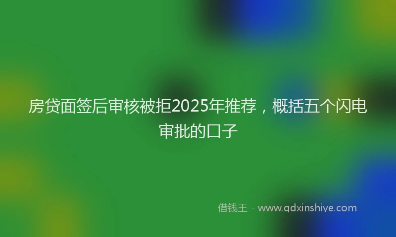房贷面签后审核被拒2025年推荐，概括五个闪电审批的口子