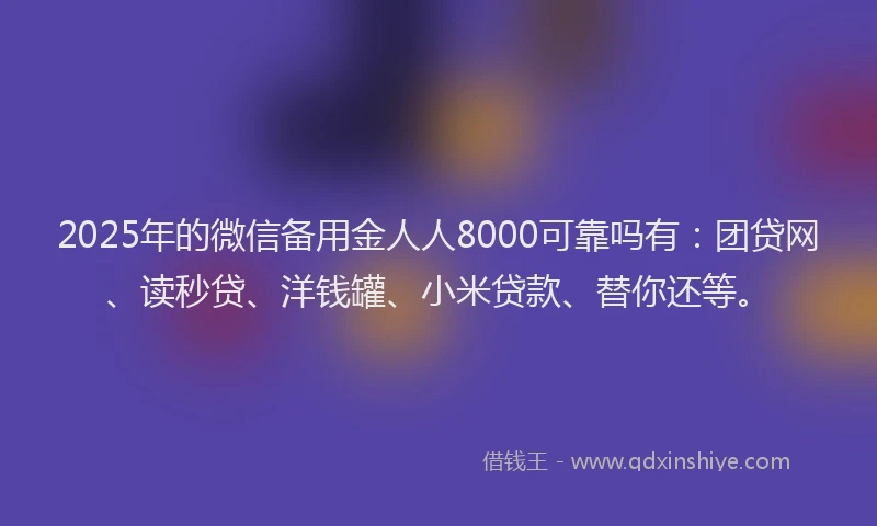 2025年的微信备用金人人8000可靠吗有：团贷网、读秒贷、洋钱罐、小米贷款、替你还等。