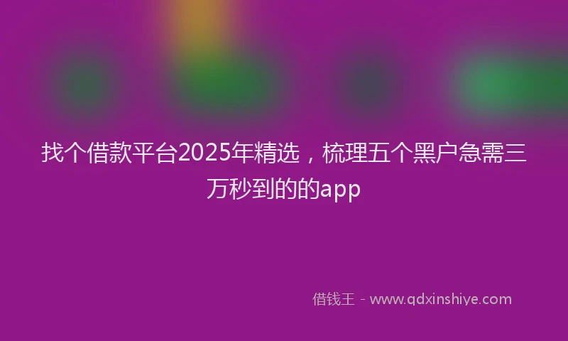 找个借款平台2025年精选，梳理五个黑户急需三万秒到的的app
