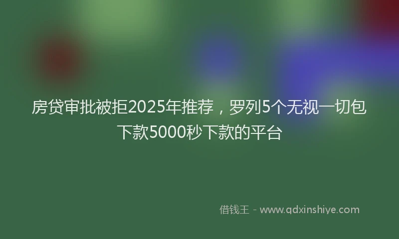 房贷审批被拒2025年推荐，罗列5个无视一切包下款5000秒下款的平台